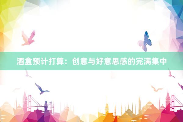 酒盒预计打算：创意与好意思感的完满集中