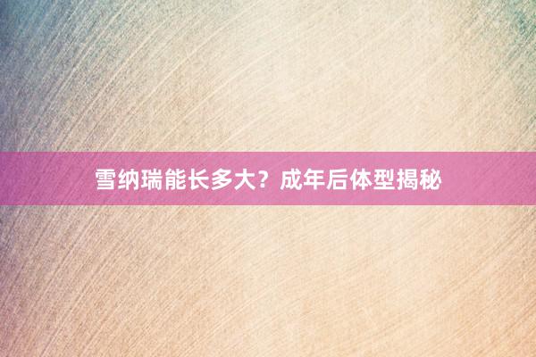 雪纳瑞能长多大？成年后体型揭秘